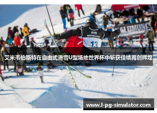 艾米韦伯斯特在自由式滑雪U型场地世界杯中斩获佳绩再创辉煌 艾米韦伯斯特在自由式滑雪U型场地世界杯中斩获佳绩再创辉煌