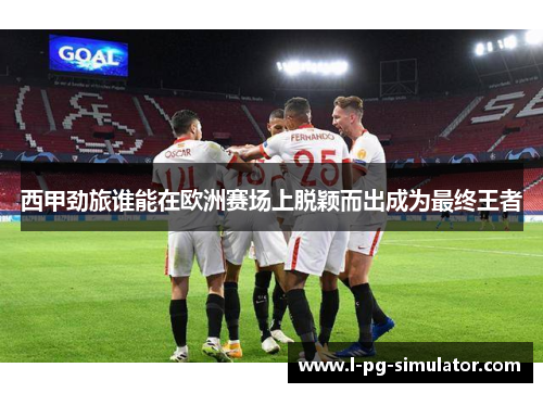 西甲劲旅谁能在欧洲赛场上脱颖而出成为最终王者 西甲劲旅谁能在欧洲赛场上脱颖而出成为最终王者