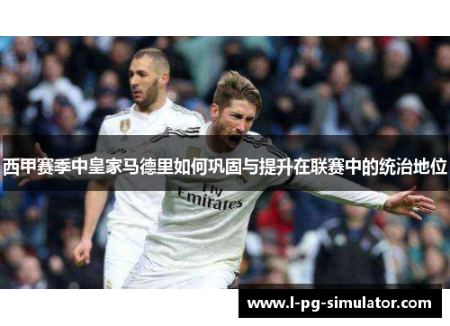 西甲赛季中皇家马德里如何巩固与提升在联赛中的统治地位