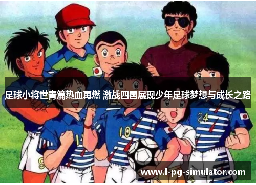 足球小将世青篇热血再燃 激战四国展现少年足球梦想与成长之路