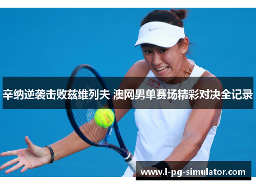 辛纳逆袭击败兹维列夫 澳网男单赛场精彩对决全记录 辛纳逆袭击败兹维列夫 澳网男单赛场精彩对决全记录