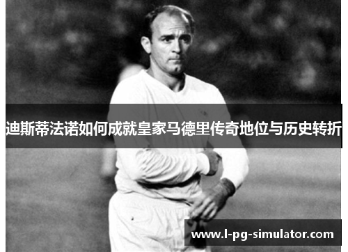 迪斯蒂法诺如何成就皇家马德里传奇地位与历史转折