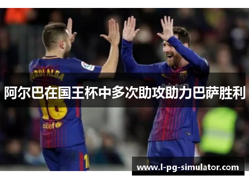 阿尔巴在国王杯中多次助攻助力巴萨胜利