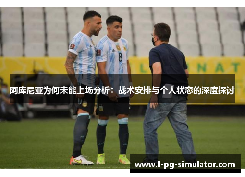 阿库尼亚为何未能上场分析:战术安排与个人状态的深度探讨 阿库尼亚为何未能上场分析:战术安排与个人状态的深度探讨