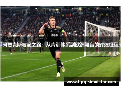 阿贾克斯崛起之路:从青训体系到欧洲舞台的辉煌征程 阿贾克斯崛起之路:从青训体系到欧洲舞台的辉煌征程