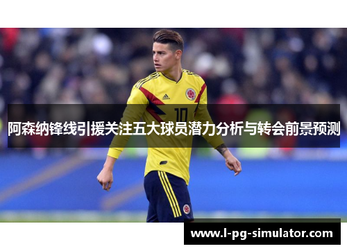 阿森纳锋线引援关注五大球员潜力分析与转会前景预测