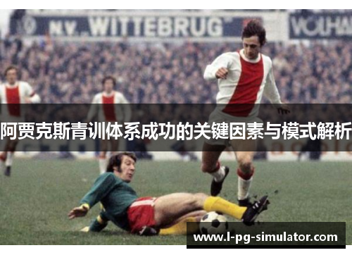 阿贾克斯青训体系成功的关键因素与模式解析 阿贾克斯青训体系成功的关键因素与模式解析