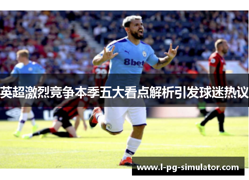 英超激烈竞争本季五大看点解析引发球迷热议