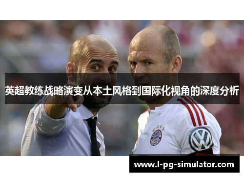 英超教练战略演变从本土风格到国际化视角的深度分析 英超教练战略演变从本土风格到国际化视角的深度分析