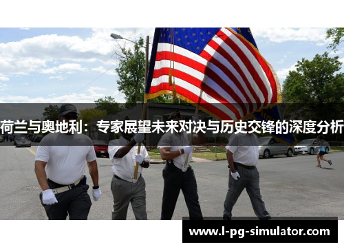 荷兰与奥地利：专家展望未来对决与历史交锋的深度分析