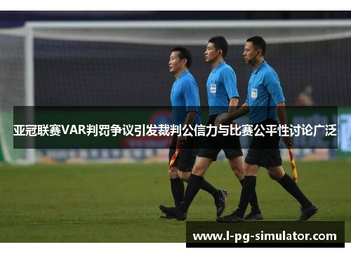 亚冠联赛VAR判罚争议引发裁判公信力与比赛公平性讨论广泛