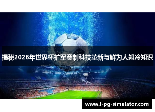 揭秘2026年世界杯扩军赛制科技革新与鲜为人知冷知识