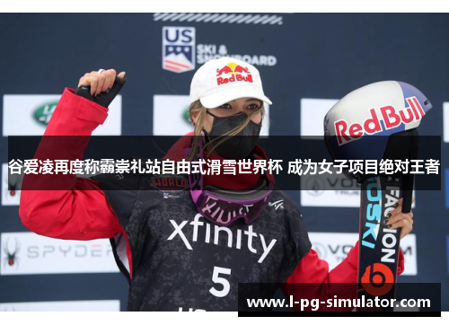 谷爱凌再度称霸崇礼站自由式滑雪世界杯 成为女子项目绝对王者