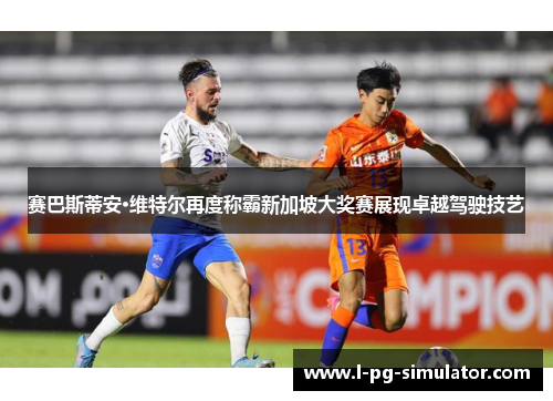 赛巴斯蒂安·维特尔再度称霸新加坡大奖赛展现卓越驾驶技艺