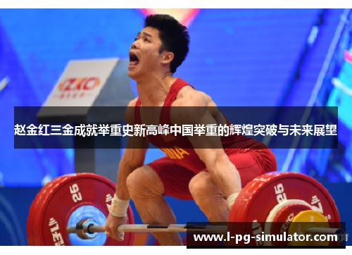 赵金红三金成就举重史新高峰中国举重的辉煌突破与未来展望