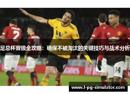 足总杯晋级全攻略：确保不被淘汰的关键技巧与战术分析