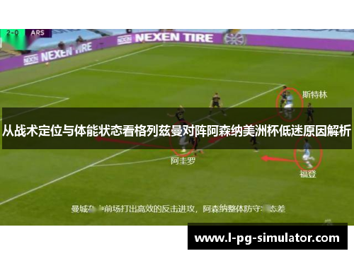 从战术定位与体能状态看格列兹曼对阵阿森纳美洲杯低迷原因解析