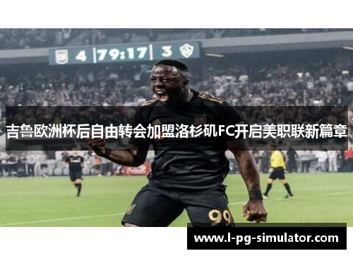 吉鲁欧洲杯后自由转会加盟洛杉矶FC开启美职联新篇章