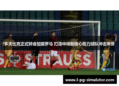 多夫比克正式转会加盟罗马 打造中场新核心助力球队冲击荣誉