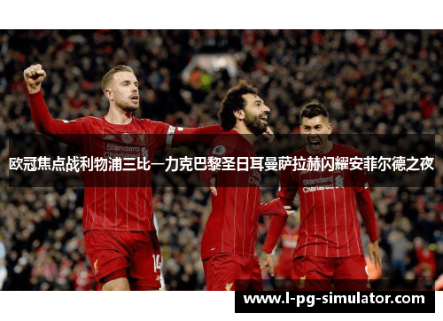 欧冠焦点战利物浦三比一力克巴黎圣日耳曼萨拉赫闪耀安菲尔德之夜