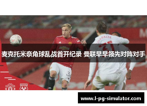 麦克托米奈角球乱战首开纪录 曼联早早领先对阵对手
