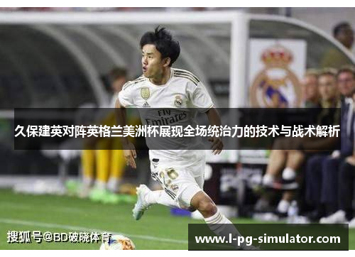 久保建英对阵英格兰美洲杯展现全场统治力的技术与战术解析