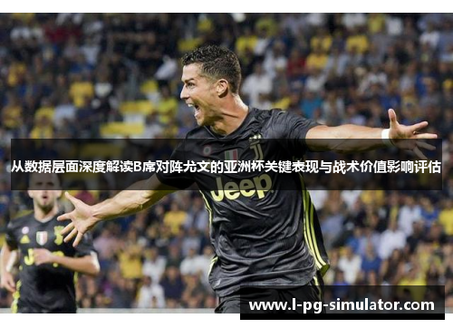 从数据层面深度解读B席对阵尤文的亚洲杯关键表现与战术价值影响评估