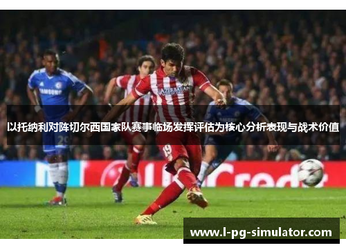 以托纳利对阵切尔西国家队赛事临场发挥评估为核心分析表现与战术价值